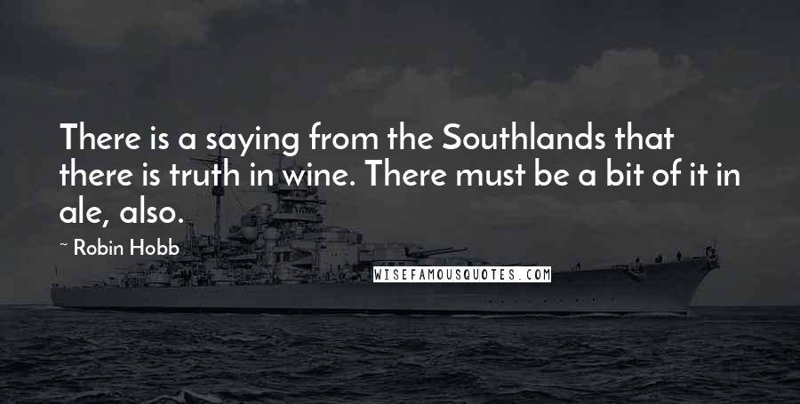 Robin Hobb Quotes: There is a saying from the Southlands that there is truth in wine. There must be a bit of it in ale, also.