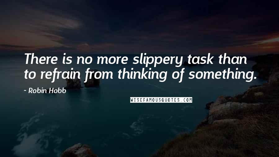 Robin Hobb Quotes: There is no more slippery task than to refrain from thinking of something.