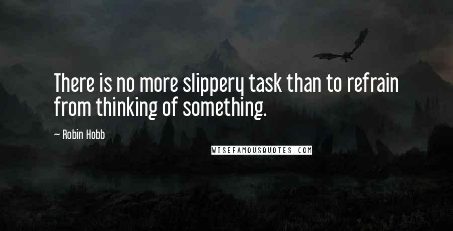 Robin Hobb Quotes: There is no more slippery task than to refrain from thinking of something.