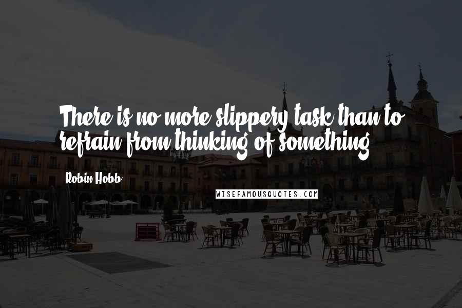 Robin Hobb Quotes: There is no more slippery task than to refrain from thinking of something.