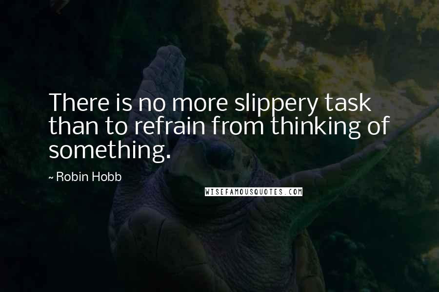 Robin Hobb Quotes: There is no more slippery task than to refrain from thinking of something.