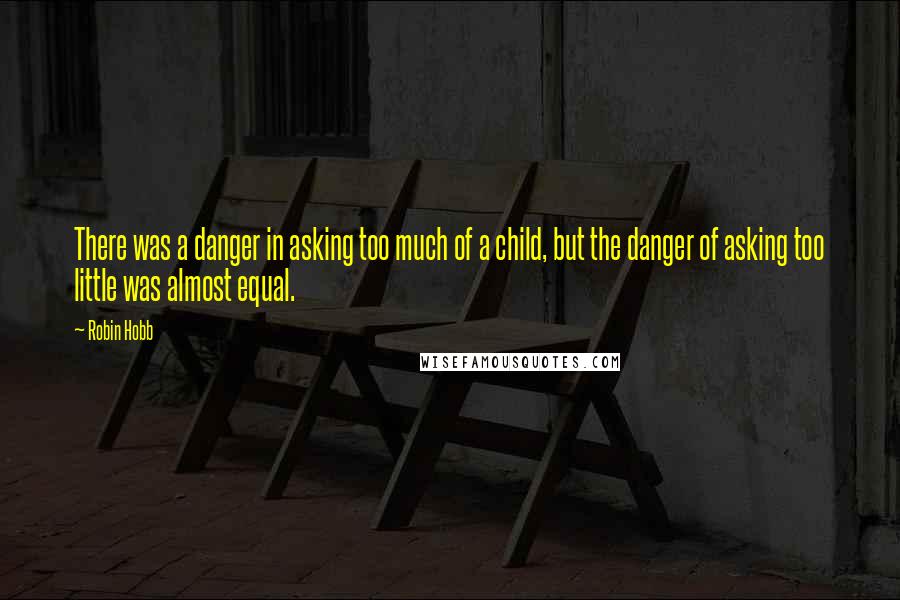 Robin Hobb Quotes: There was a danger in asking too much of a child, but the danger of asking too little was almost equal.