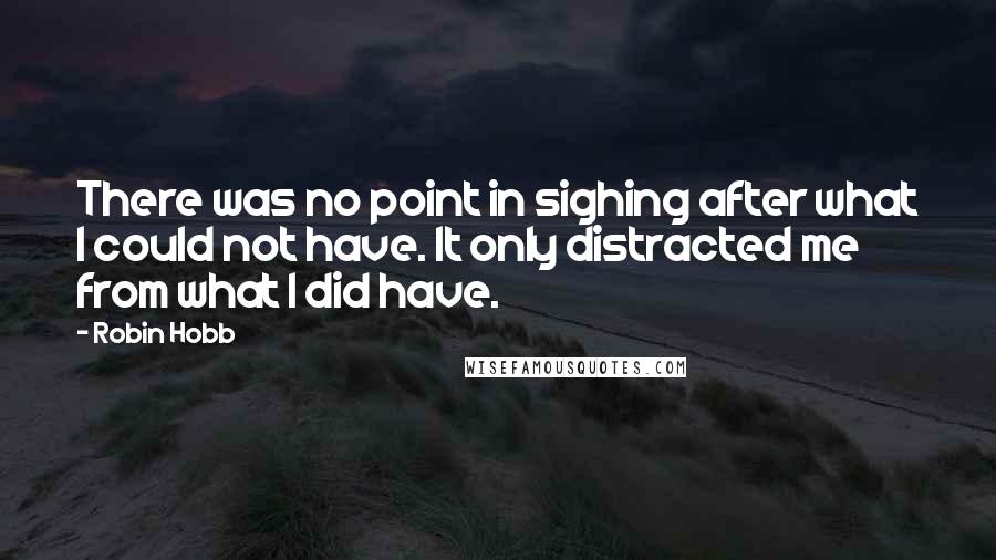 Robin Hobb Quotes: There was no point in sighing after what I could not have. It only distracted me from what I did have.