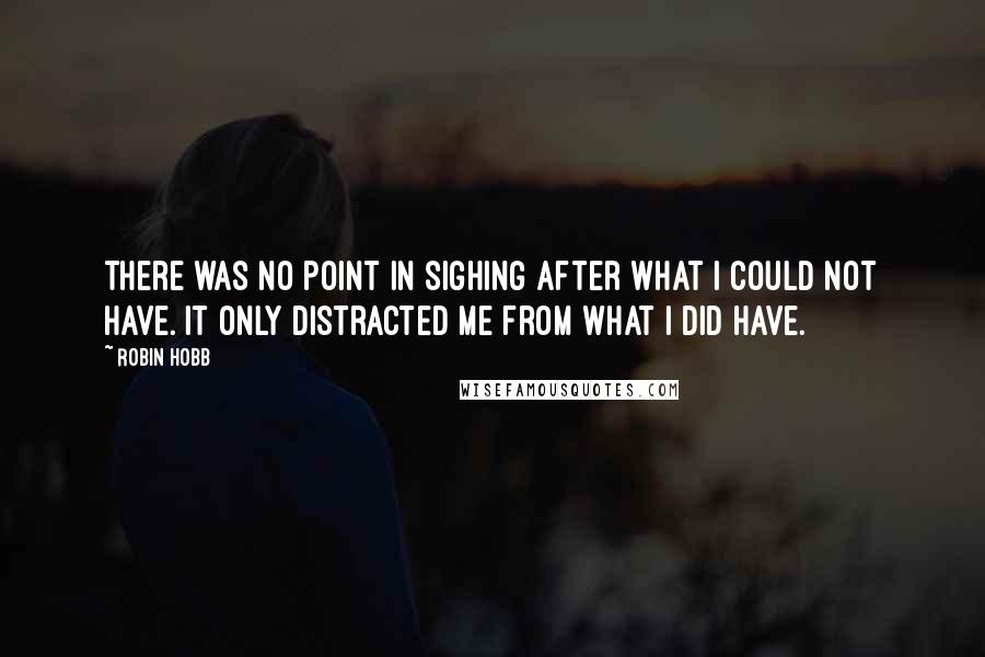 Robin Hobb Quotes: There was no point in sighing after what I could not have. It only distracted me from what I did have.