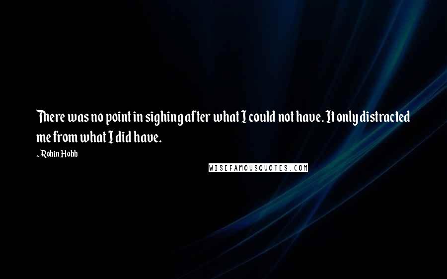Robin Hobb Quotes: There was no point in sighing after what I could not have. It only distracted me from what I did have.