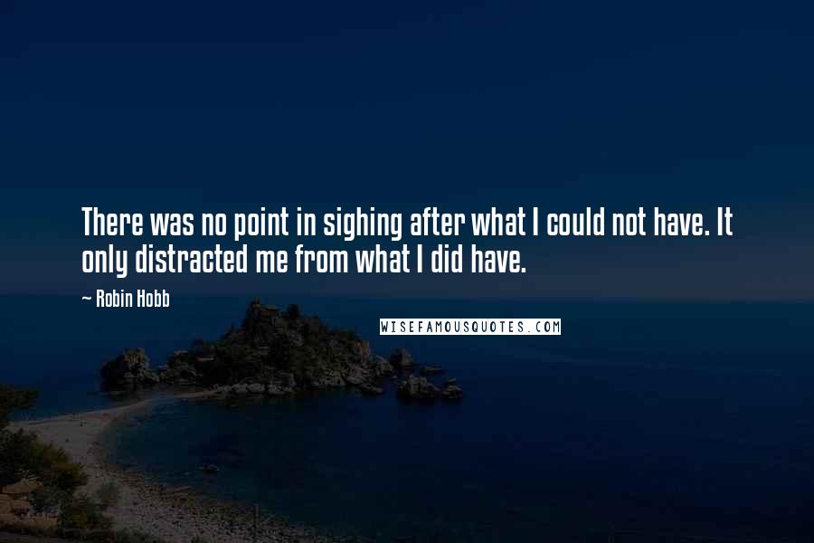 Robin Hobb Quotes: There was no point in sighing after what I could not have. It only distracted me from what I did have.