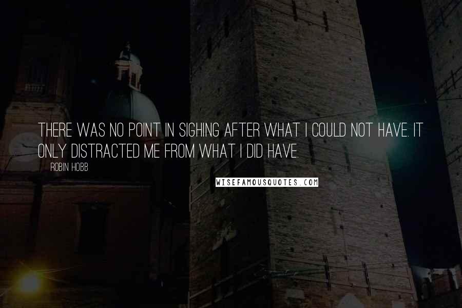 Robin Hobb Quotes: There was no point in sighing after what I could not have. It only distracted me from what I did have.