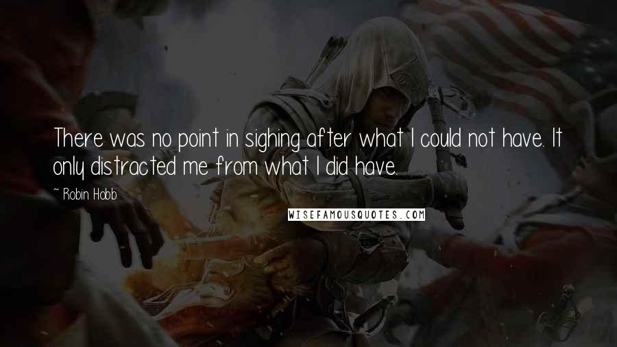 Robin Hobb Quotes: There was no point in sighing after what I could not have. It only distracted me from what I did have.