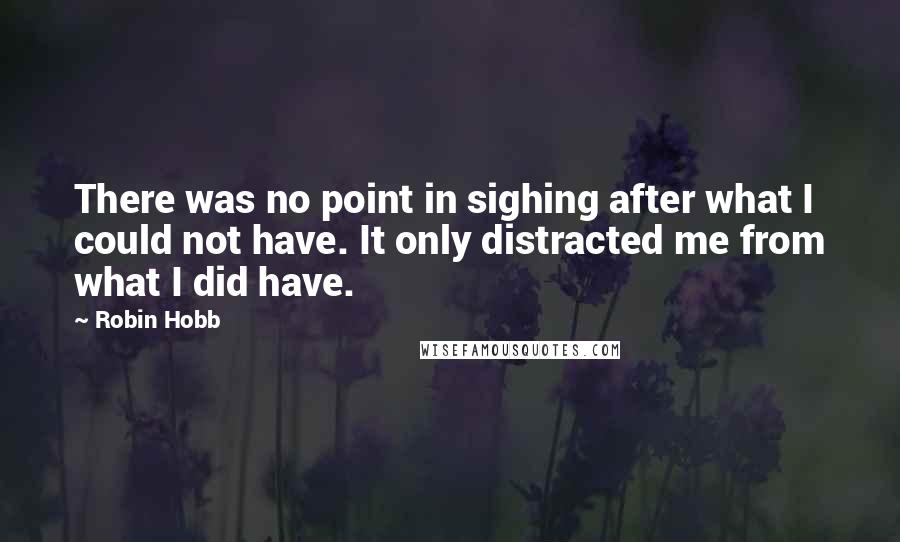 Robin Hobb Quotes: There was no point in sighing after what I could not have. It only distracted me from what I did have.