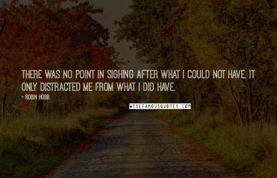 Robin Hobb Quotes: There was no point in sighing after what I could not have. It only distracted me from what I did have.