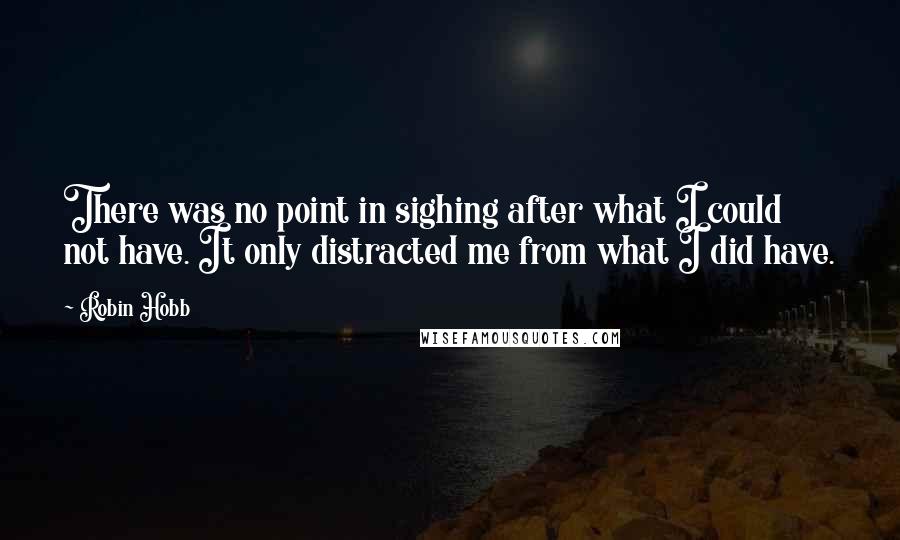 Robin Hobb Quotes: There was no point in sighing after what I could not have. It only distracted me from what I did have.