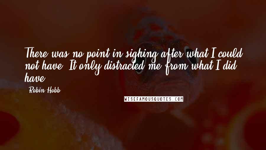 Robin Hobb Quotes: There was no point in sighing after what I could not have. It only distracted me from what I did have.