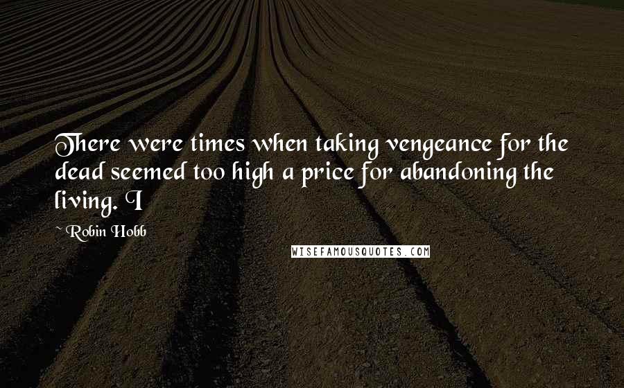 Robin Hobb Quotes: There were times when taking vengeance for the dead seemed too high a price for abandoning the living. I