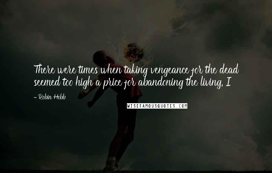 Robin Hobb Quotes: There were times when taking vengeance for the dead seemed too high a price for abandoning the living. I