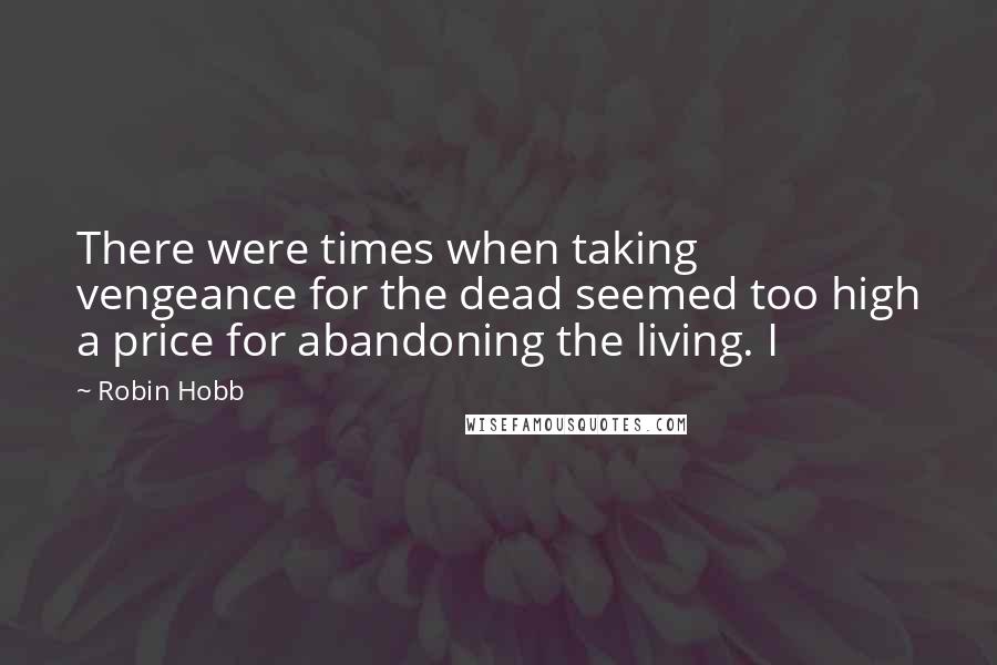 Robin Hobb Quotes: There were times when taking vengeance for the dead seemed too high a price for abandoning the living. I