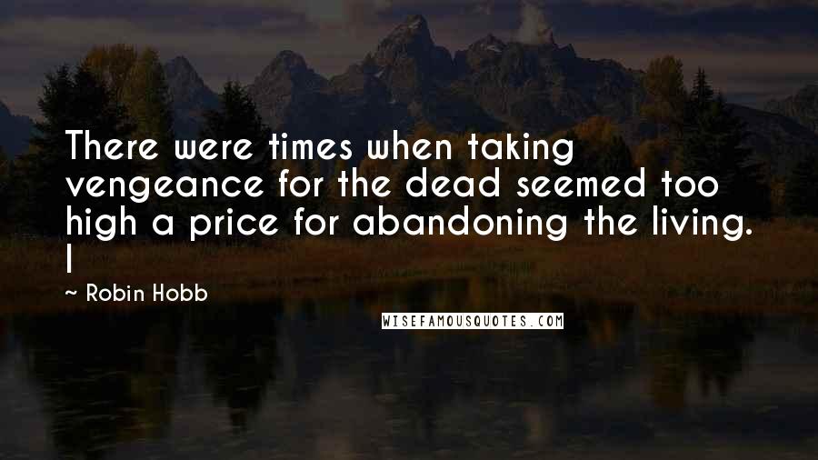 Robin Hobb Quotes: There were times when taking vengeance for the dead seemed too high a price for abandoning the living. I