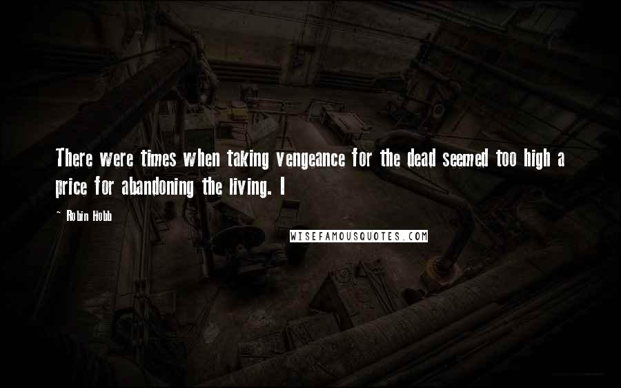 Robin Hobb Quotes: There were times when taking vengeance for the dead seemed too high a price for abandoning the living. I