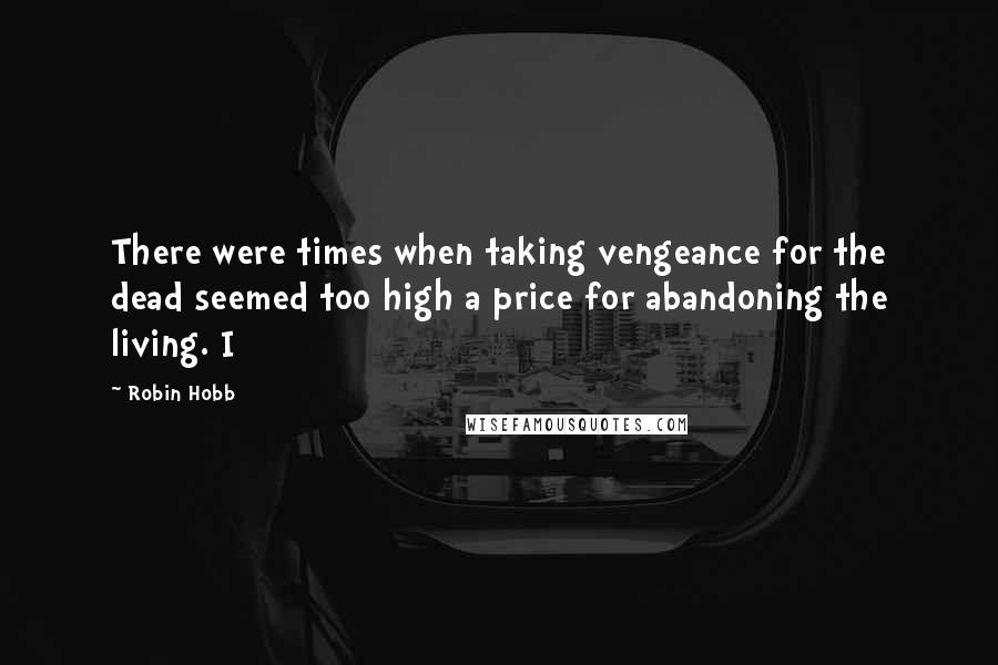 Robin Hobb Quotes: There were times when taking vengeance for the dead seemed too high a price for abandoning the living. I