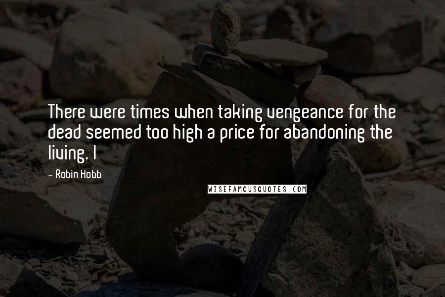 Robin Hobb Quotes: There were times when taking vengeance for the dead seemed too high a price for abandoning the living. I