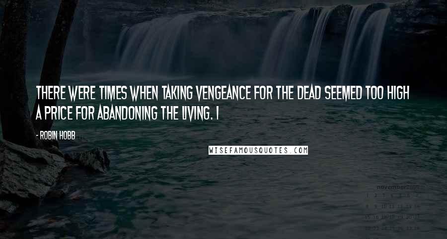 Robin Hobb Quotes: There were times when taking vengeance for the dead seemed too high a price for abandoning the living. I