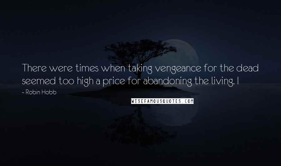 Robin Hobb Quotes: There were times when taking vengeance for the dead seemed too high a price for abandoning the living. I