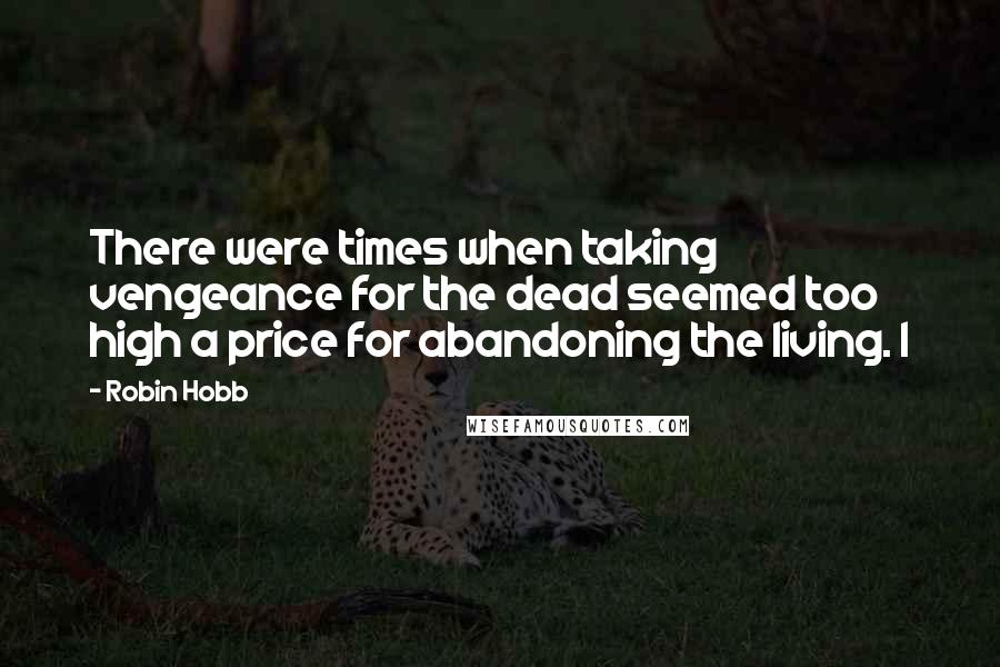 Robin Hobb Quotes: There were times when taking vengeance for the dead seemed too high a price for abandoning the living. I