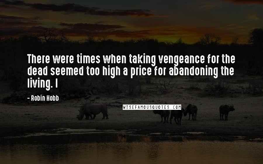 Robin Hobb Quotes: There were times when taking vengeance for the dead seemed too high a price for abandoning the living. I