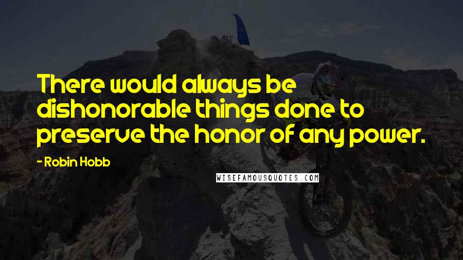 Robin Hobb Quotes: There would always be dishonorable things done to preserve the honor of any power.