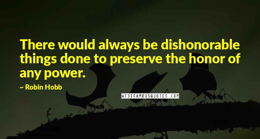 Robin Hobb Quotes: There would always be dishonorable things done to preserve the honor of any power.