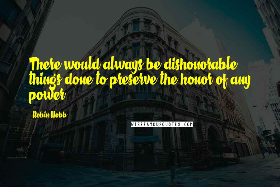 Robin Hobb Quotes: There would always be dishonorable things done to preserve the honor of any power.