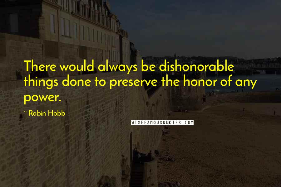 Robin Hobb Quotes: There would always be dishonorable things done to preserve the honor of any power.