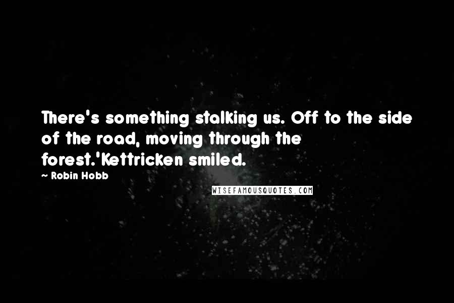 Robin Hobb Quotes: There's something stalking us. Off to the side of the road, moving through the forest.'Kettricken smiled.