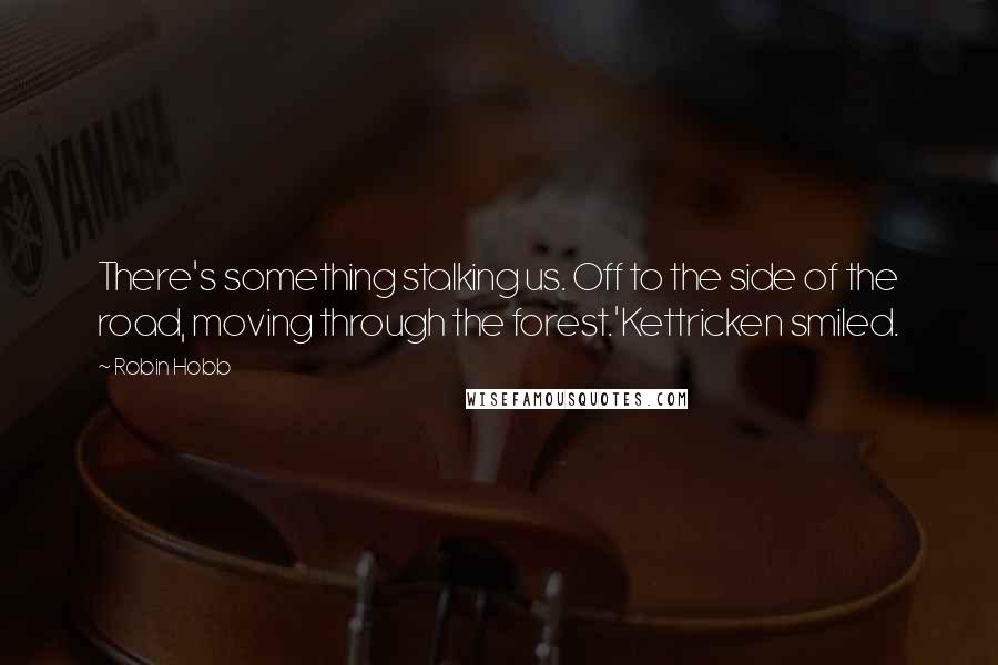 Robin Hobb Quotes: There's something stalking us. Off to the side of the road, moving through the forest.'Kettricken smiled.