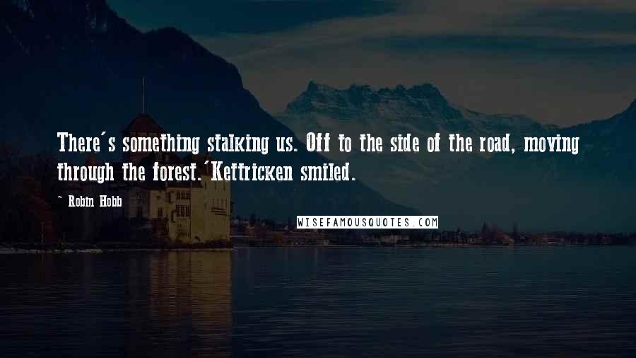 Robin Hobb Quotes: There's something stalking us. Off to the side of the road, moving through the forest.'Kettricken smiled.