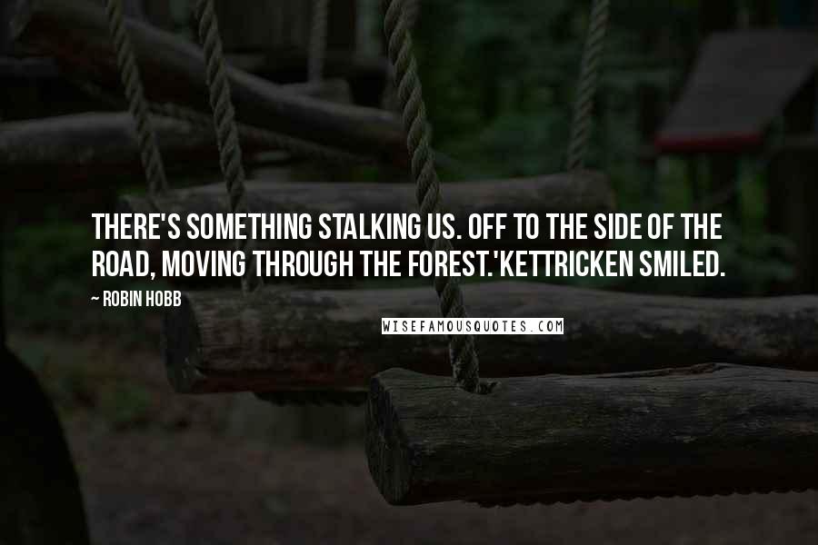 Robin Hobb Quotes: There's something stalking us. Off to the side of the road, moving through the forest.'Kettricken smiled.