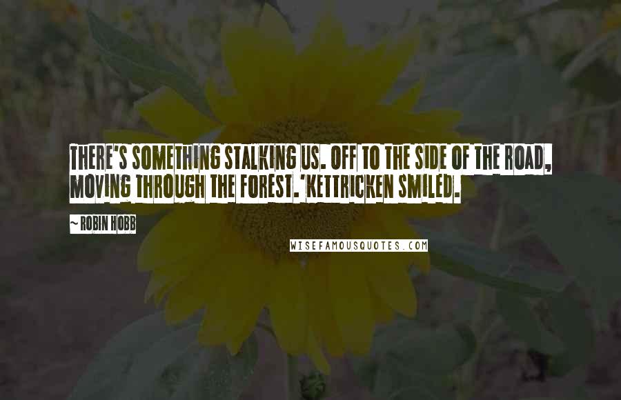 Robin Hobb Quotes: There's something stalking us. Off to the side of the road, moving through the forest.'Kettricken smiled.