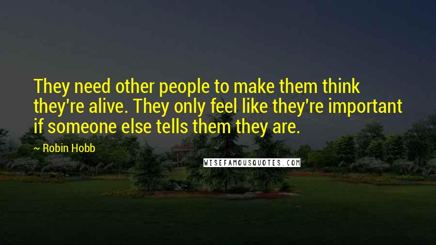 Robin Hobb Quotes: They need other people to make them think they're alive. They only feel like they're important if someone else tells them they are.