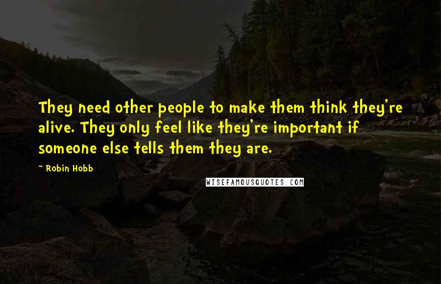 Robin Hobb Quotes: They need other people to make them think they're alive. They only feel like they're important if someone else tells them they are.