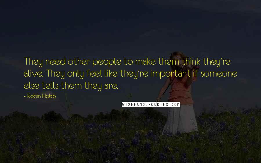 Robin Hobb Quotes: They need other people to make them think they're alive. They only feel like they're important if someone else tells them they are.