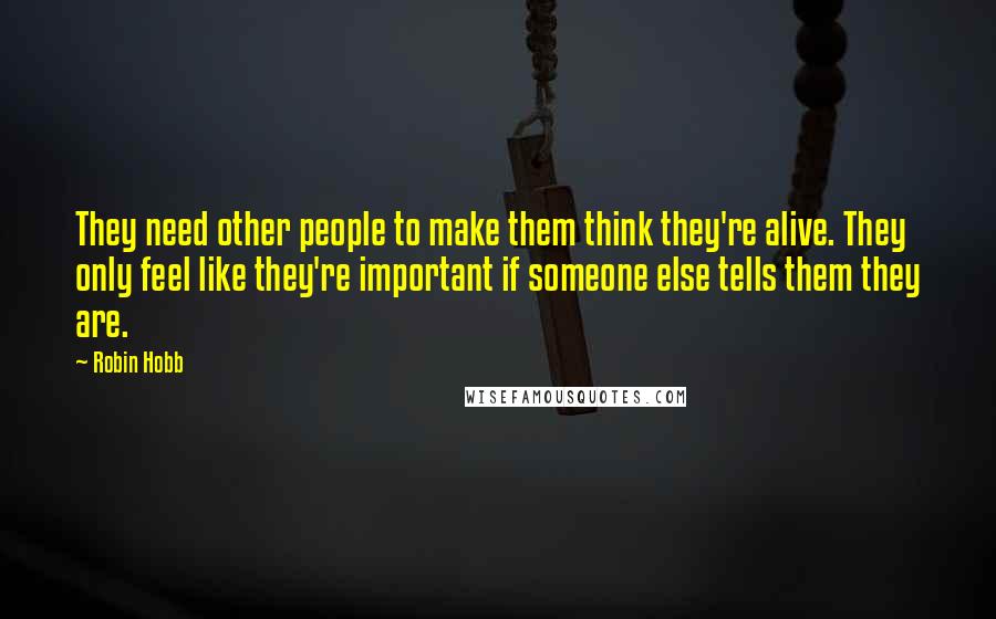 Robin Hobb Quotes: They need other people to make them think they're alive. They only feel like they're important if someone else tells them they are.