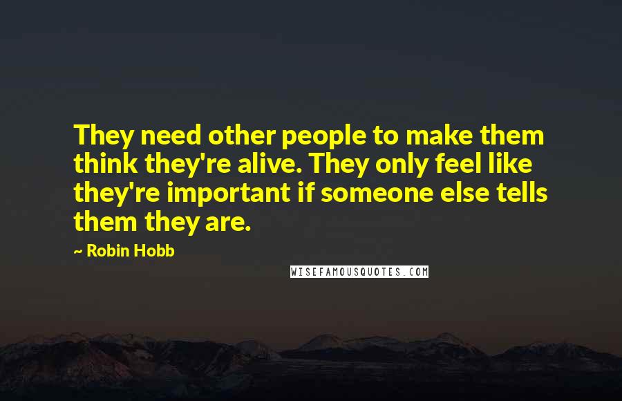 Robin Hobb Quotes: They need other people to make them think they're alive. They only feel like they're important if someone else tells them they are.