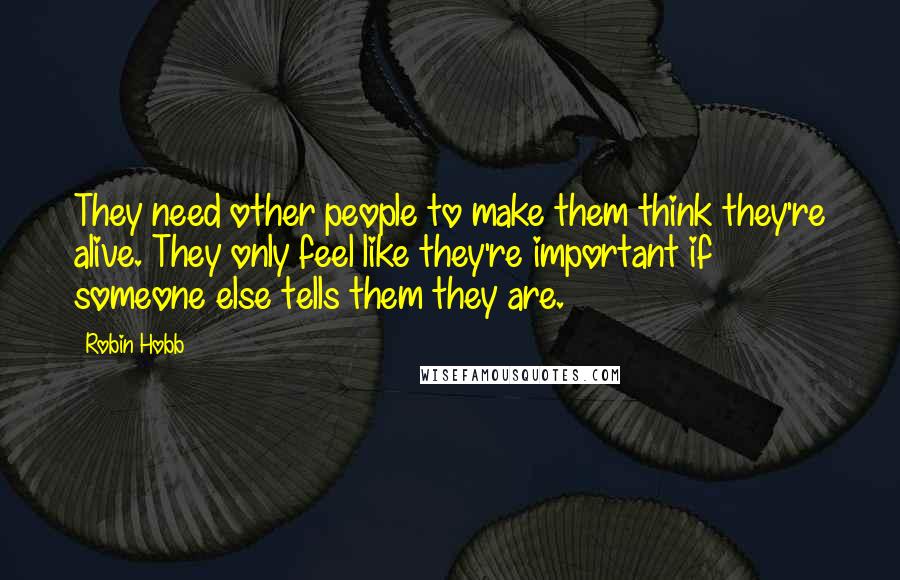 Robin Hobb Quotes: They need other people to make them think they're alive. They only feel like they're important if someone else tells them they are.