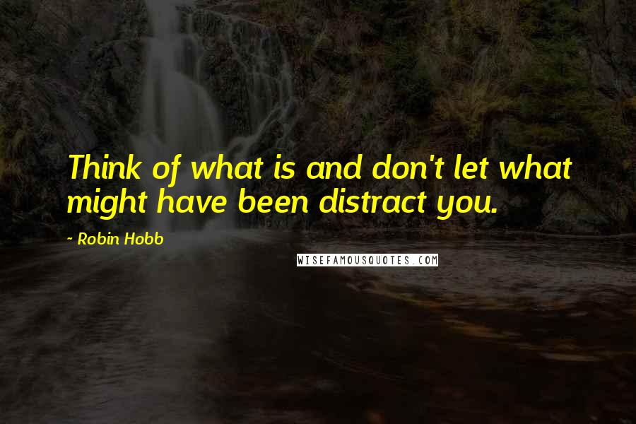 Robin Hobb Quotes: Think of what is and don't let what might have been distract you.