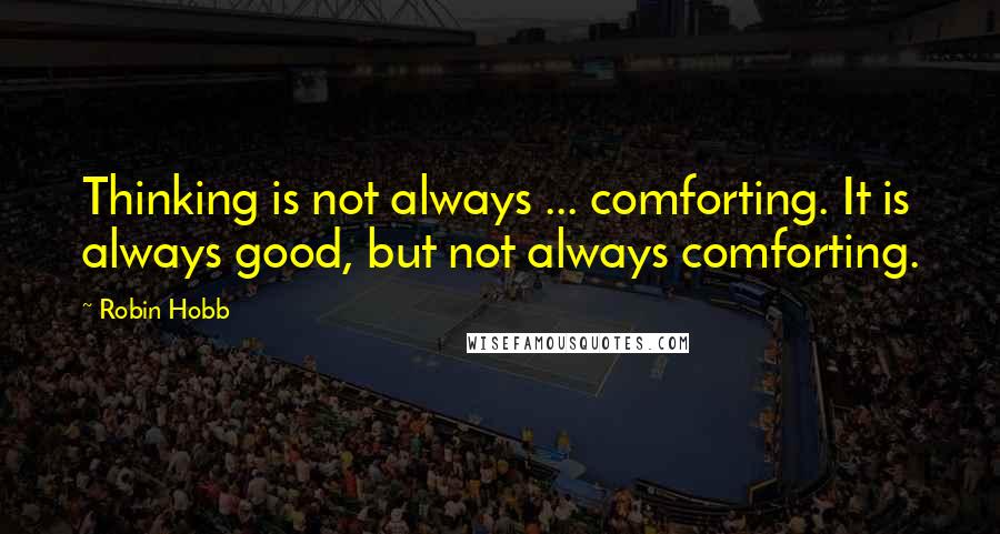 Robin Hobb Quotes: Thinking is not always ... comforting. It is always good, but not always comforting.