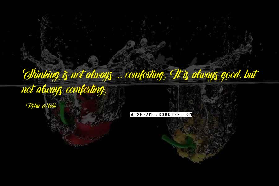 Robin Hobb Quotes: Thinking is not always ... comforting. It is always good, but not always comforting.