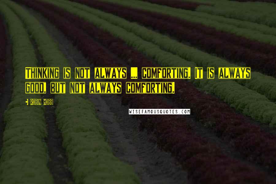 Robin Hobb Quotes: Thinking is not always ... comforting. It is always good, but not always comforting.