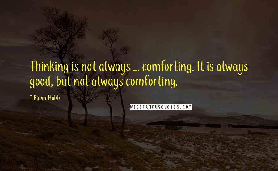 Robin Hobb Quotes: Thinking is not always ... comforting. It is always good, but not always comforting.