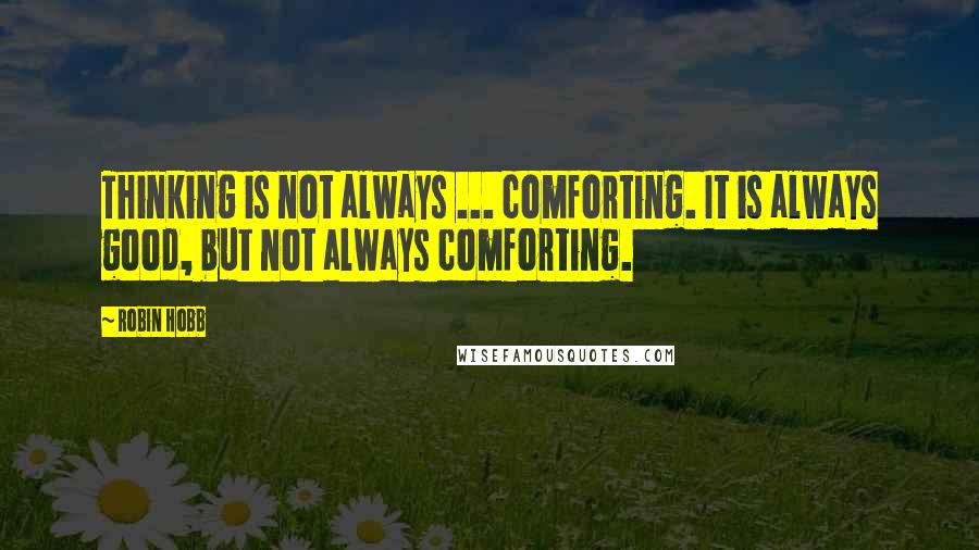 Robin Hobb Quotes: Thinking is not always ... comforting. It is always good, but not always comforting.