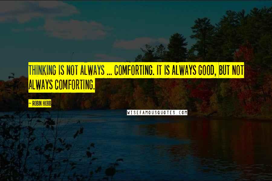 Robin Hobb Quotes: Thinking is not always ... comforting. It is always good, but not always comforting.