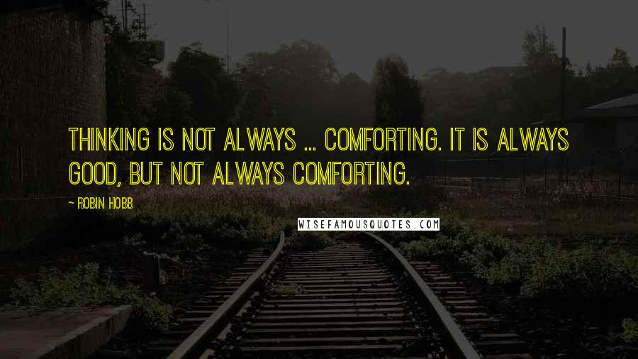 Robin Hobb Quotes: Thinking is not always ... comforting. It is always good, but not always comforting.